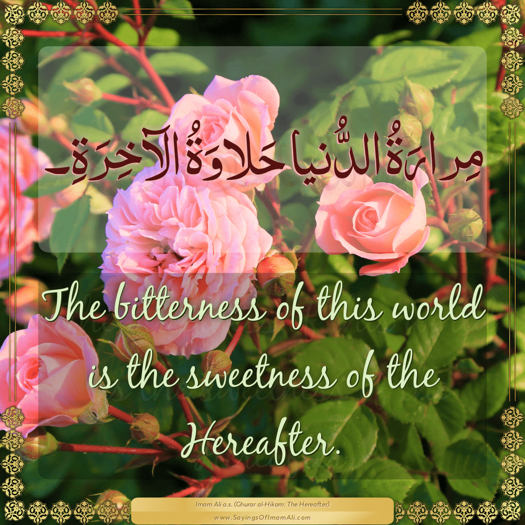 The bitterness of this world is the sweetness of the Hereafter.